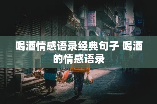 喝酒情感语录经典句子 喝酒的情感语录