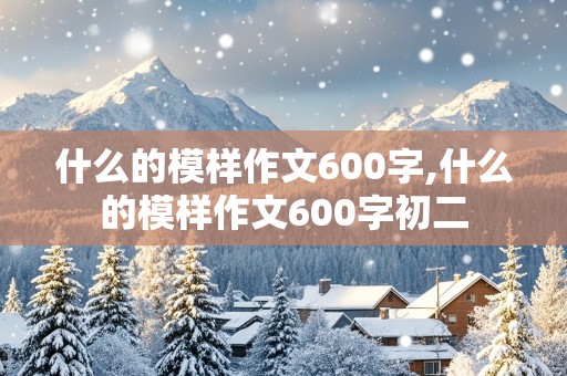 什么的模样作文600字,什么的模样作文600字初二