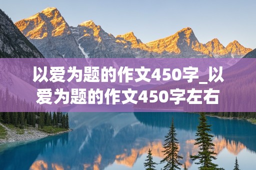 以爱为题的作文450字_以爱为题的作文450字左右