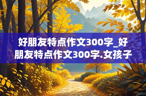 好朋友特点作文300字_好朋友特点作文300字.女孩子怎么写