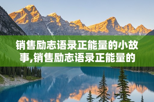 销售励志语录正能量的小故事,销售励志语录正能量的小故事简短