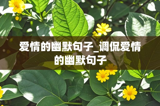 爱情的幽默句子_调侃爱情的幽默句子