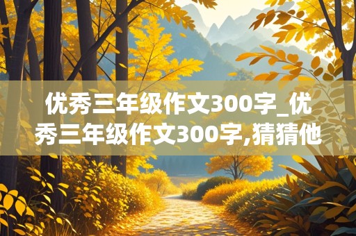 优秀三年级作文300字_优秀三年级作文300字,猜猜他是谁