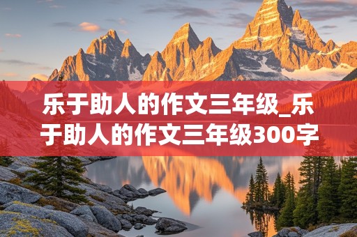 乐于助人的作文三年级_乐于助人的作文三年级300字左右