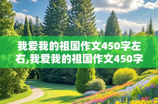 我爱我的祖国作文450字左右,我爱我的祖国作文450字左右五年级