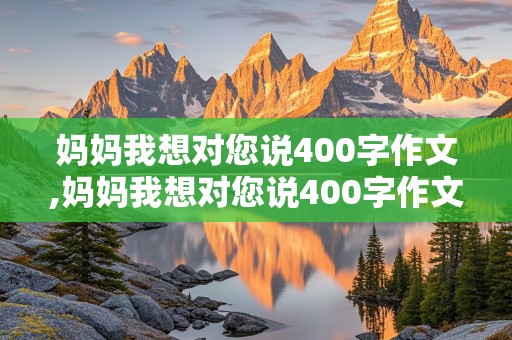 妈妈我想对您说400字作文,妈妈我想对您说400字作文一封信