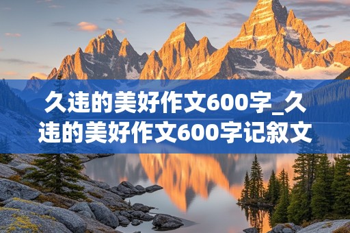 久违的美好作文600字_久违的美好作文600字记叙文