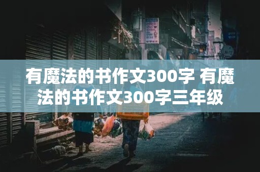 有魔法的书作文300字 有魔法的书作文300字三年级