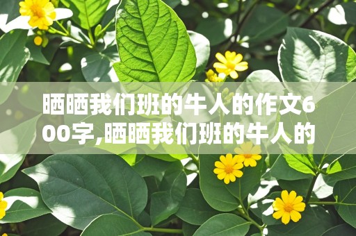 晒晒我们班的牛人的作文600字,晒晒我们班的牛人的作文600字怎么写