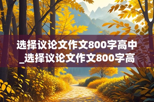 选择议论文作文800字高中_选择议论文作文800字高中的题目