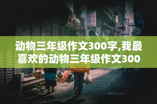 动物三年级作文300字,我最喜欢的动物三年级作文300字