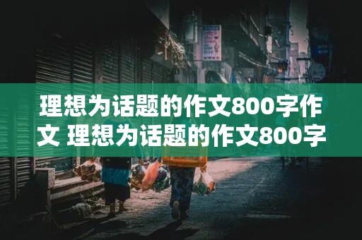 理想为话题的作文800字作文 理想为话题的作文800字作文议论文