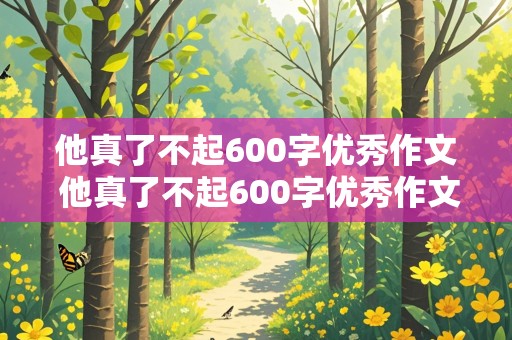 他真了不起600字优秀作文 他真了不起600字优秀作文记叙