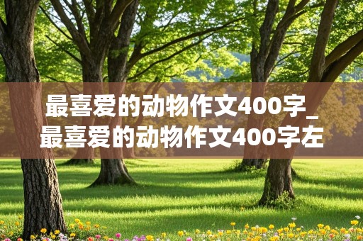 最喜爱的动物作文400字_最喜爱的动物作文400字左右