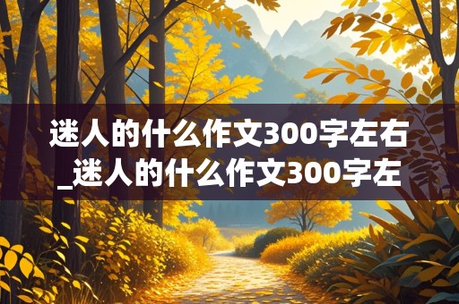 迷人的什么作文300字左右_迷人的什么作文300字左右三年级