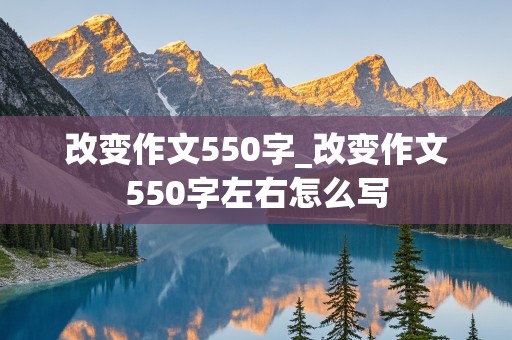 改变作文550字_改变作文550字左右怎么写