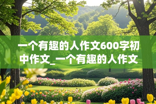 一个有趣的人作文600字初中作文_一个有趣的人作文600字初中作文怎么写