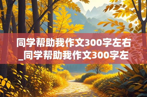 同学帮助我作文300字左右_同学帮助我作文300字左右怎么写