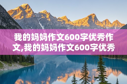 我的妈妈作文600字优秀作文,我的妈妈作文600字优秀作文书