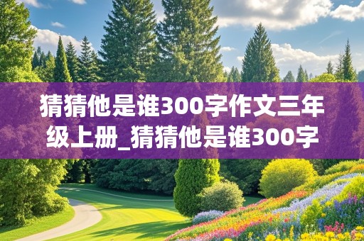 猜猜他是谁300字作文三年级上册_猜猜他是谁300字作文三年级上册人物品质