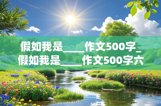 假如我是____作文500字_假如我是____作文500字六年级