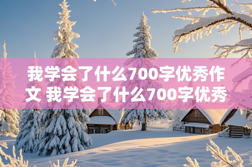 我学会了什么700字优秀作文 我学会了什么700字优秀作文初中