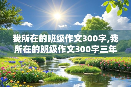 我所在的班级作文300字,我所在的班级作文300字三年级