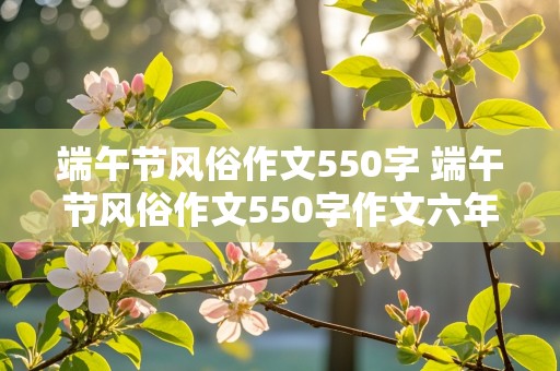 端午节风俗作文550字 端午节风俗作文550字作文六年级