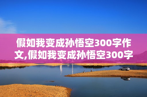 假如我变成孙悟空300字作文,假如我变成孙悟空300字作文怎么写