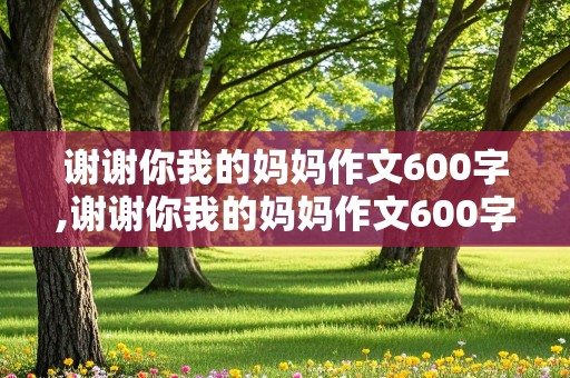 谢谢你我的妈妈作文600字,谢谢你我的妈妈作文600字初中