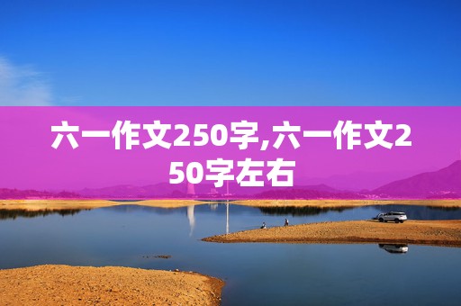 六一作文250字,六一作文250字左右