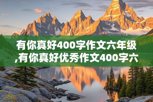 有你真好400字作文六年级,有你真好优秀作文400字六年级