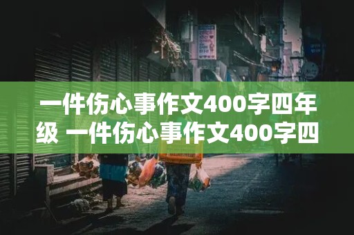 一件伤心事作文400字四年级 一件伤心事作文400字四年级上册