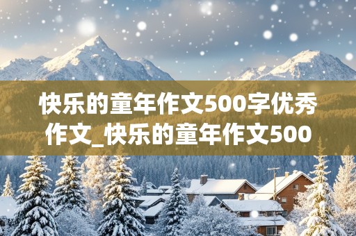 快乐的童年作文500字优秀作文_快乐的童年作文500字优秀作文大全