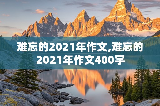 难忘的2021年作文,难忘的2021年作文400字