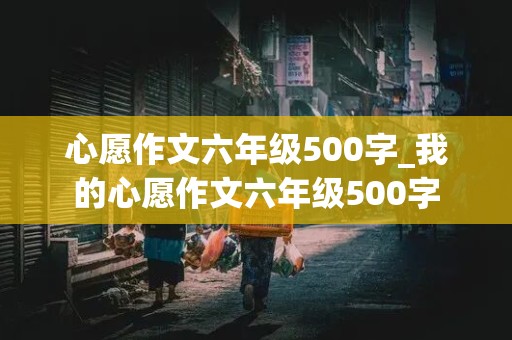 心愿作文六年级500字_我的心愿作文六年级500字