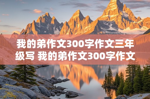 我的弟作文300字作文三年级写 我的弟作文300字作文三年级写外貌