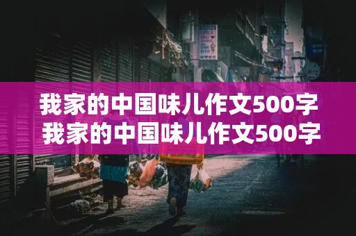 我家的中国味儿作文500字 我家的中国味儿作文500字初中