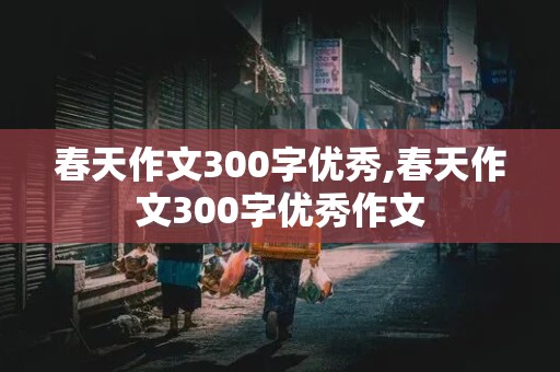 春天作文300字优秀,春天作文300字优秀作文