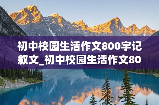 初中校园生活作文800字记叙文_初中校园生活作文800字记叙文怎么写