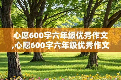 心愿600字六年级优秀作文,心愿600字六年级优秀作文保护环境