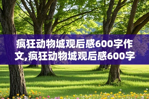 疯狂动物城观后感600字作文,疯狂动物城观后感600字作文初一