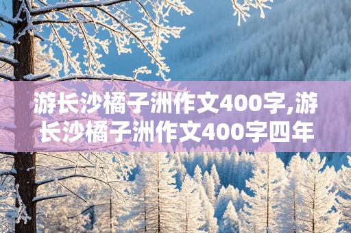 游长沙橘子洲作文400字,游长沙橘子洲作文400字四年级优秀