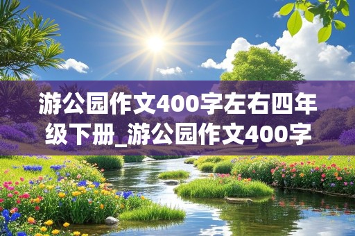 游公园作文400字左右四年级下册_游公园作文400字左右四年级下册要写滨江公园