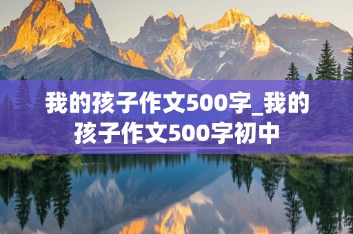 我的孩子作文500字_我的孩子作文500字初中