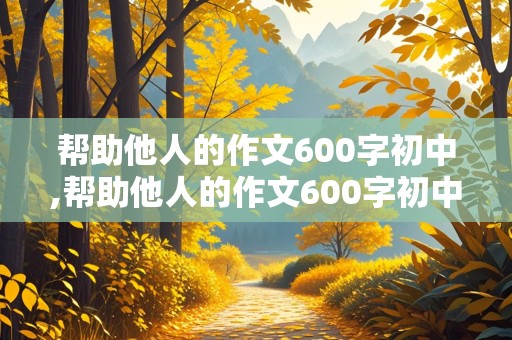 帮助他人的作文600字初中,帮助他人的作文600字初中免费