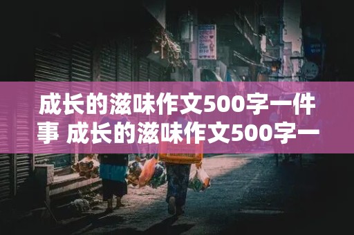 成长的滋味作文500字一件事 成长的滋味作文500字一件事甜