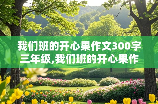 我们班的开心果作文300字三年级,我们班的开心果作文300字三年级下册