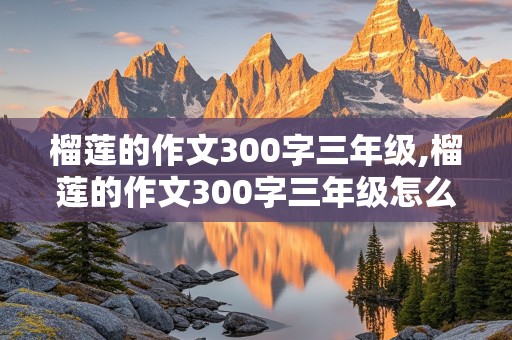 榴莲的作文300字三年级,榴莲的作文300字三年级怎么写