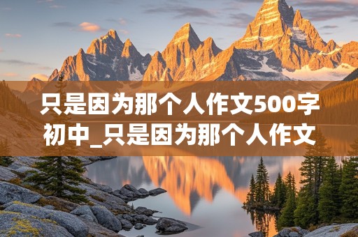 只是因为那个人作文500字初中_只是因为那个人作文500字初一